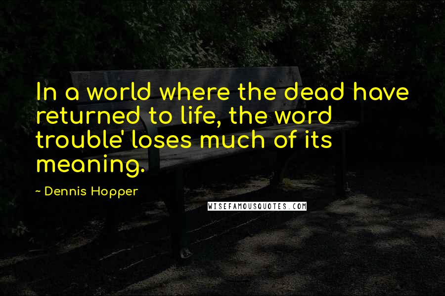 Dennis Hopper Quotes: In a world where the dead have returned to life, the word trouble' loses much of its meaning.