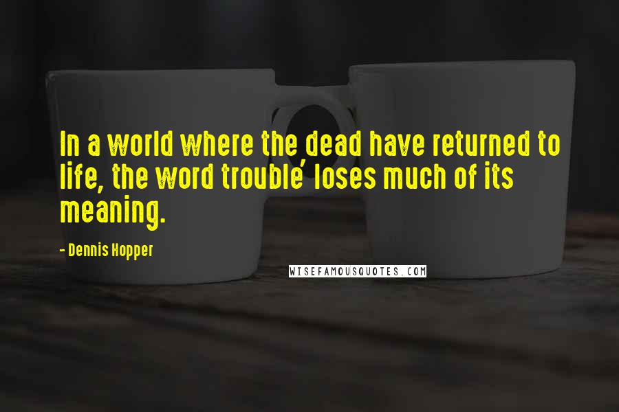 Dennis Hopper Quotes: In a world where the dead have returned to life, the word trouble' loses much of its meaning.