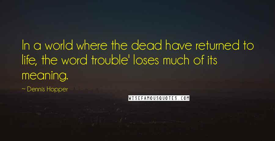 Dennis Hopper Quotes: In a world where the dead have returned to life, the word trouble' loses much of its meaning.