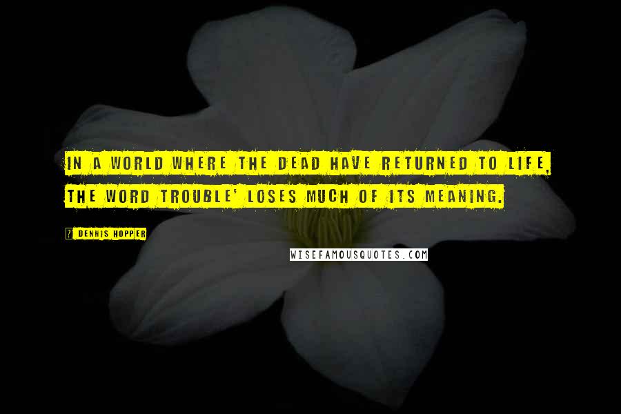 Dennis Hopper Quotes: In a world where the dead have returned to life, the word trouble' loses much of its meaning.