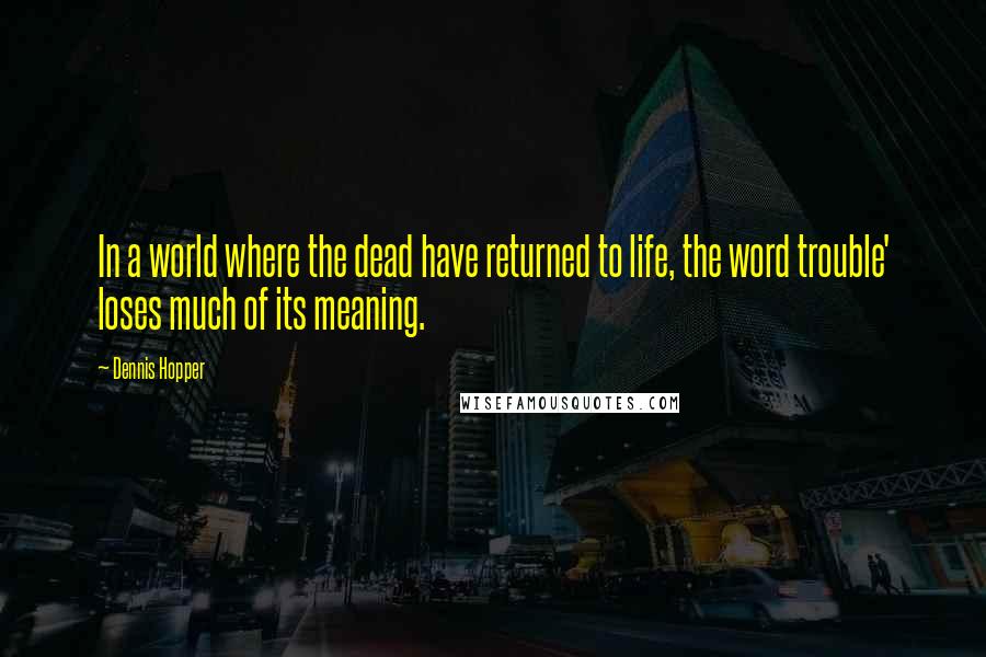 Dennis Hopper Quotes: In a world where the dead have returned to life, the word trouble' loses much of its meaning.