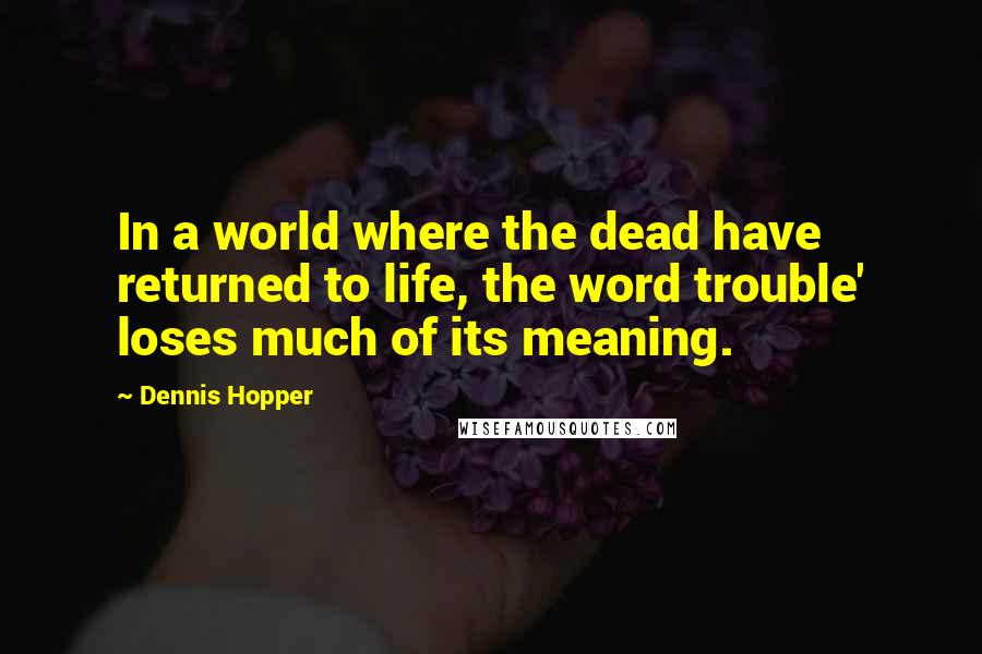 Dennis Hopper Quotes: In a world where the dead have returned to life, the word trouble' loses much of its meaning.