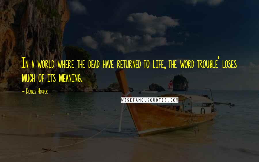 Dennis Hopper Quotes: In a world where the dead have returned to life, the word trouble' loses much of its meaning.