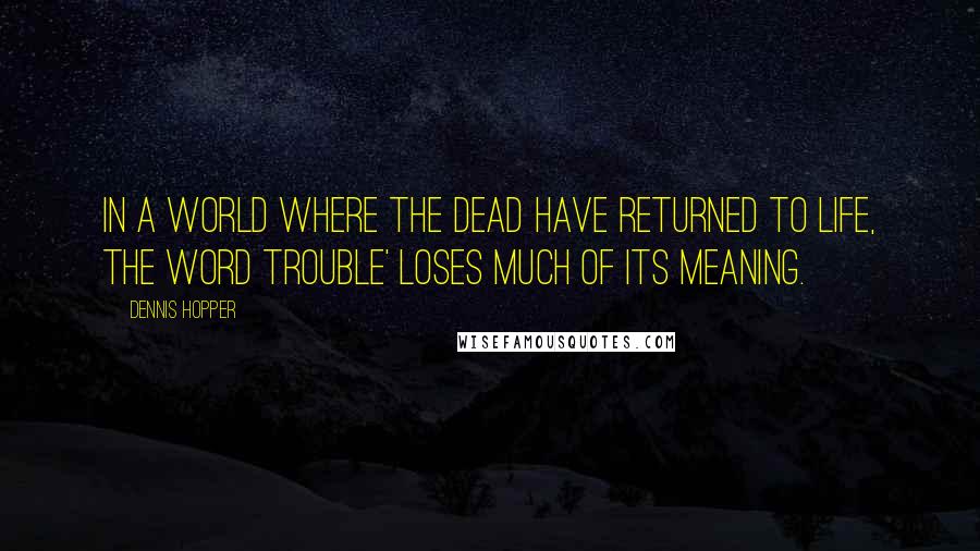 Dennis Hopper Quotes: In a world where the dead have returned to life, the word trouble' loses much of its meaning.