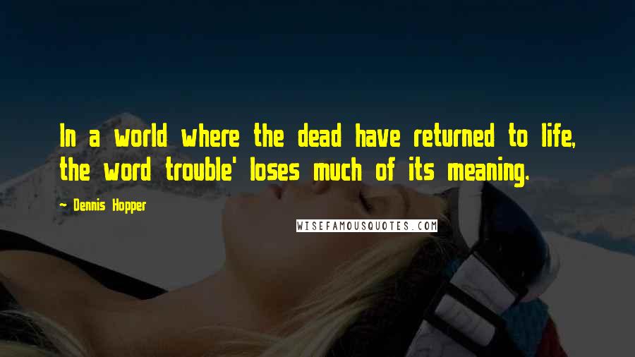 Dennis Hopper Quotes: In a world where the dead have returned to life, the word trouble' loses much of its meaning.