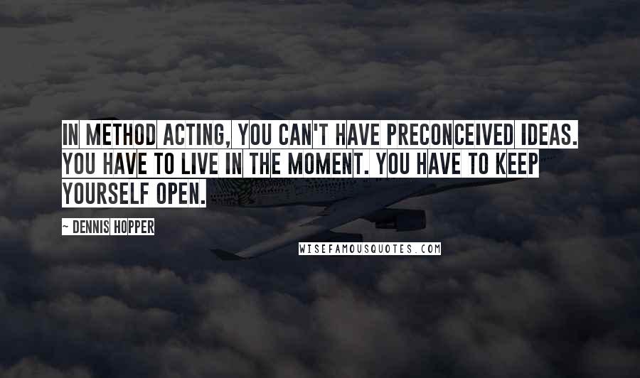 Dennis Hopper Quotes: In Method acting, you can't have preconceived ideas. You have to live in the moment. You have to keep yourself open.