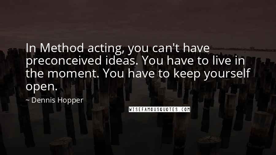 Dennis Hopper Quotes: In Method acting, you can't have preconceived ideas. You have to live in the moment. You have to keep yourself open.