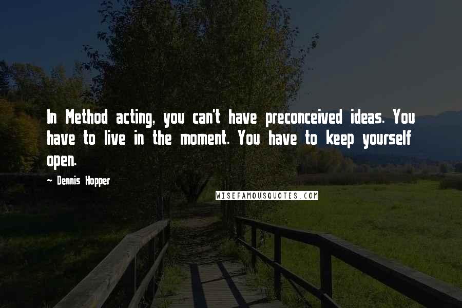 Dennis Hopper Quotes: In Method acting, you can't have preconceived ideas. You have to live in the moment. You have to keep yourself open.