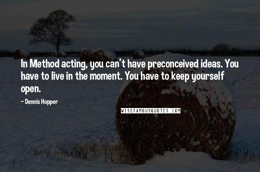 Dennis Hopper Quotes: In Method acting, you can't have preconceived ideas. You have to live in the moment. You have to keep yourself open.