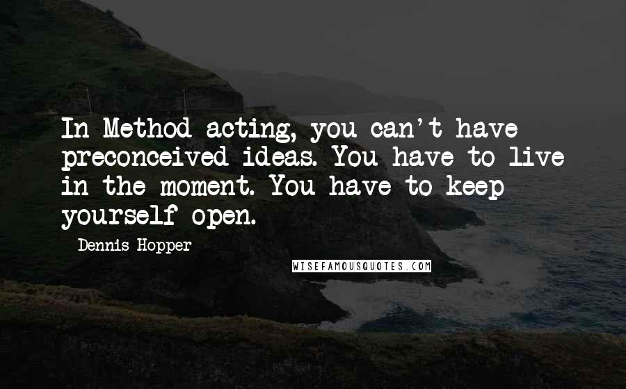 Dennis Hopper Quotes: In Method acting, you can't have preconceived ideas. You have to live in the moment. You have to keep yourself open.