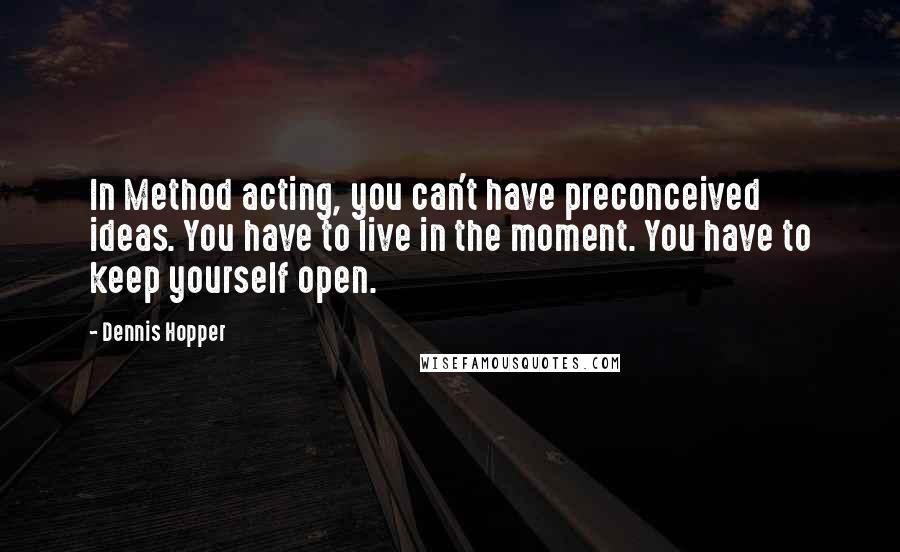 Dennis Hopper Quotes: In Method acting, you can't have preconceived ideas. You have to live in the moment. You have to keep yourself open.