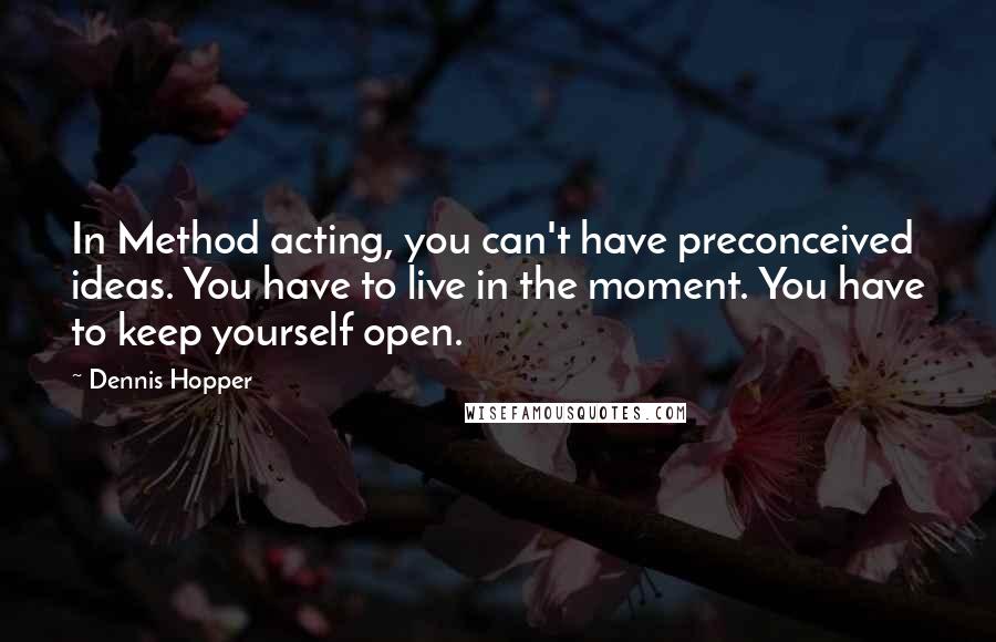 Dennis Hopper Quotes: In Method acting, you can't have preconceived ideas. You have to live in the moment. You have to keep yourself open.