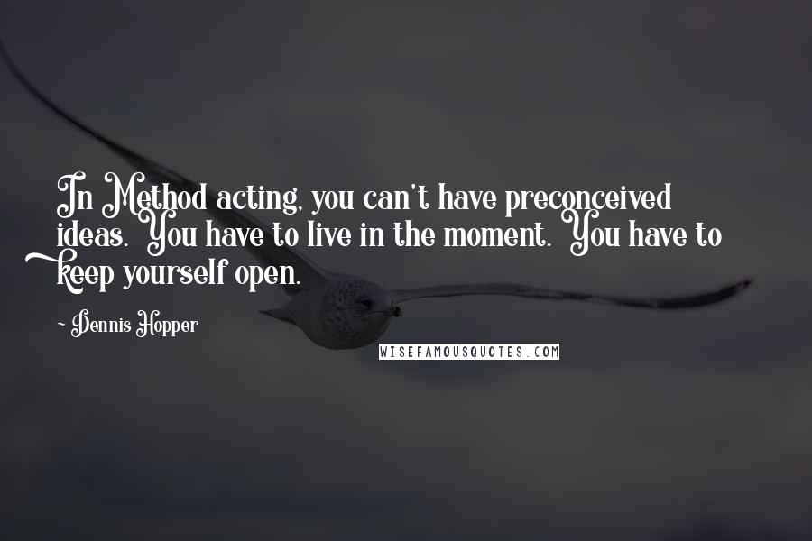 Dennis Hopper Quotes: In Method acting, you can't have preconceived ideas. You have to live in the moment. You have to keep yourself open.