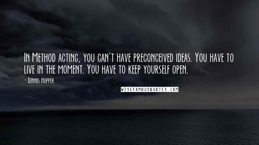 Dennis Hopper Quotes: In Method acting, you can't have preconceived ideas. You have to live in the moment. You have to keep yourself open.