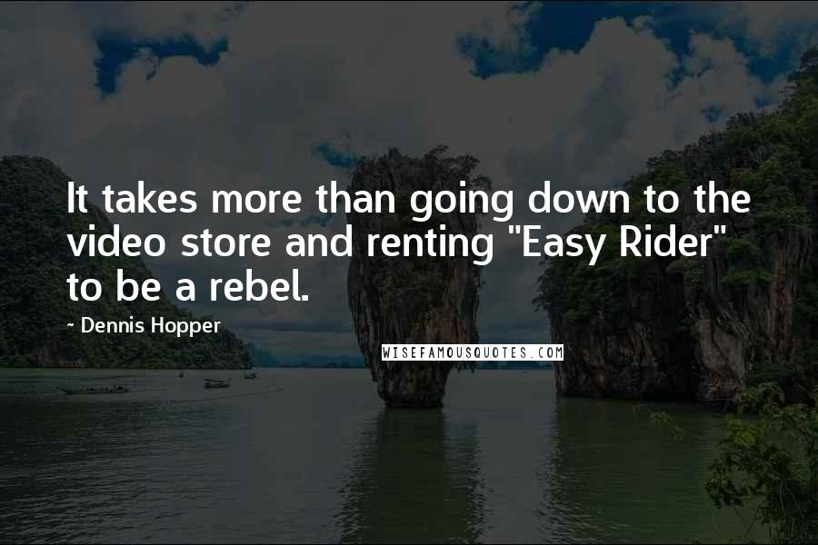 Dennis Hopper Quotes: It takes more than going down to the video store and renting "Easy Rider" to be a rebel.