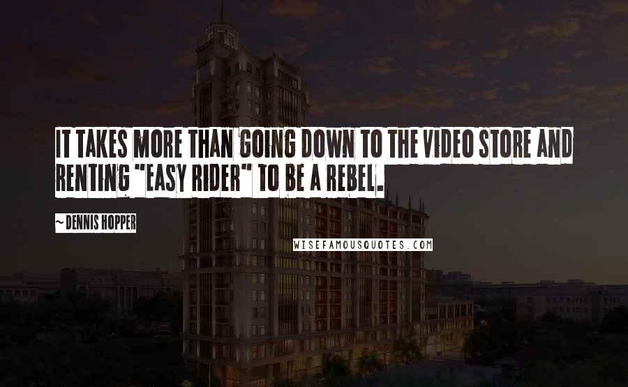 Dennis Hopper Quotes: It takes more than going down to the video store and renting "Easy Rider" to be a rebel.