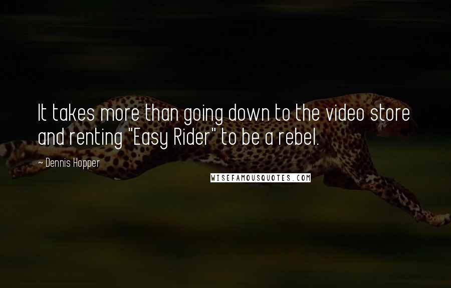 Dennis Hopper Quotes: It takes more than going down to the video store and renting "Easy Rider" to be a rebel.