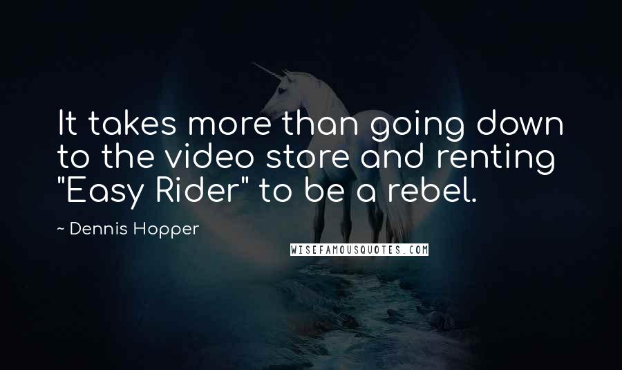 Dennis Hopper Quotes: It takes more than going down to the video store and renting "Easy Rider" to be a rebel.