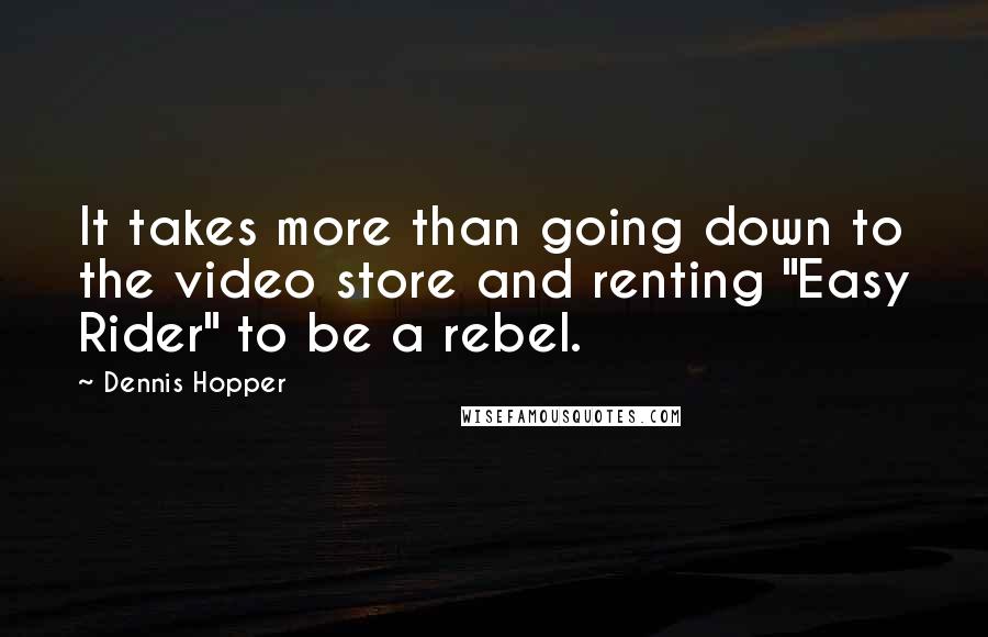 Dennis Hopper Quotes: It takes more than going down to the video store and renting "Easy Rider" to be a rebel.