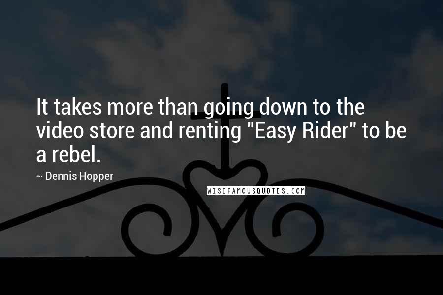 Dennis Hopper Quotes: It takes more than going down to the video store and renting "Easy Rider" to be a rebel.