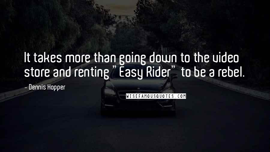 Dennis Hopper Quotes: It takes more than going down to the video store and renting "Easy Rider" to be a rebel.