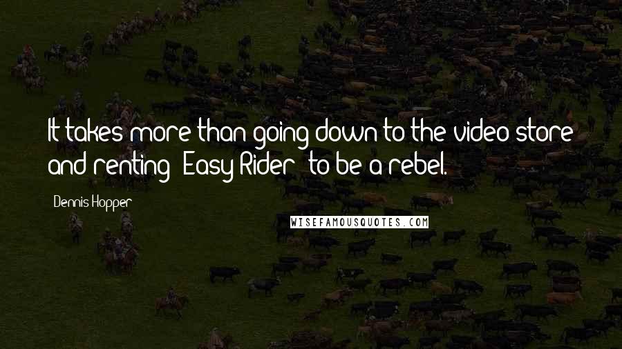 Dennis Hopper Quotes: It takes more than going down to the video store and renting "Easy Rider" to be a rebel.