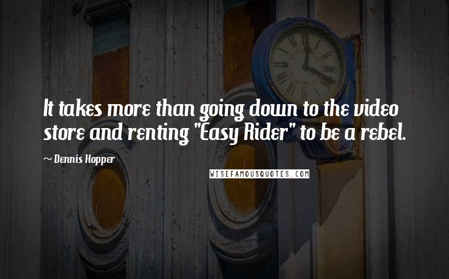 Dennis Hopper Quotes: It takes more than going down to the video store and renting "Easy Rider" to be a rebel.