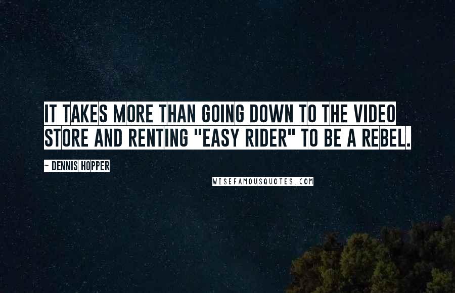 Dennis Hopper Quotes: It takes more than going down to the video store and renting "Easy Rider" to be a rebel.