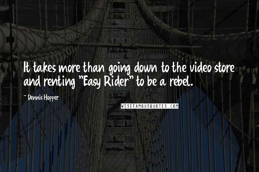 Dennis Hopper Quotes: It takes more than going down to the video store and renting "Easy Rider" to be a rebel.