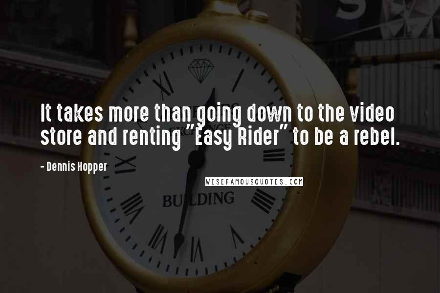 Dennis Hopper Quotes: It takes more than going down to the video store and renting "Easy Rider" to be a rebel.