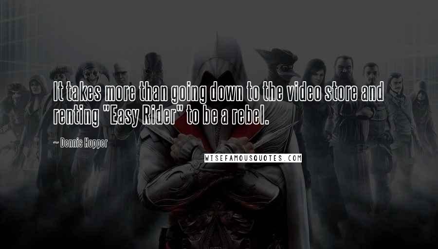 Dennis Hopper Quotes: It takes more than going down to the video store and renting "Easy Rider" to be a rebel.