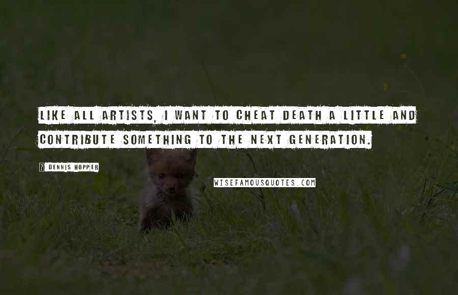 Dennis Hopper Quotes: Like all artists, I want to cheat death a little and contribute something to the next generation.