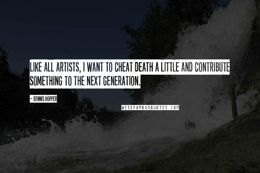 Dennis Hopper Quotes: Like all artists, I want to cheat death a little and contribute something to the next generation.