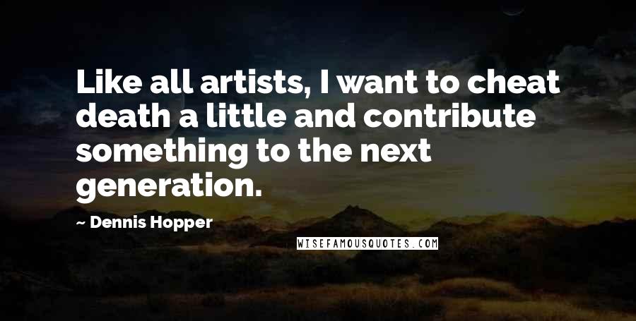 Dennis Hopper Quotes: Like all artists, I want to cheat death a little and contribute something to the next generation.