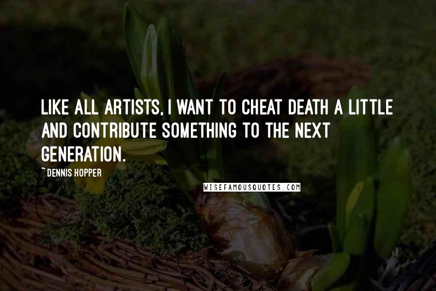 Dennis Hopper Quotes: Like all artists, I want to cheat death a little and contribute something to the next generation.