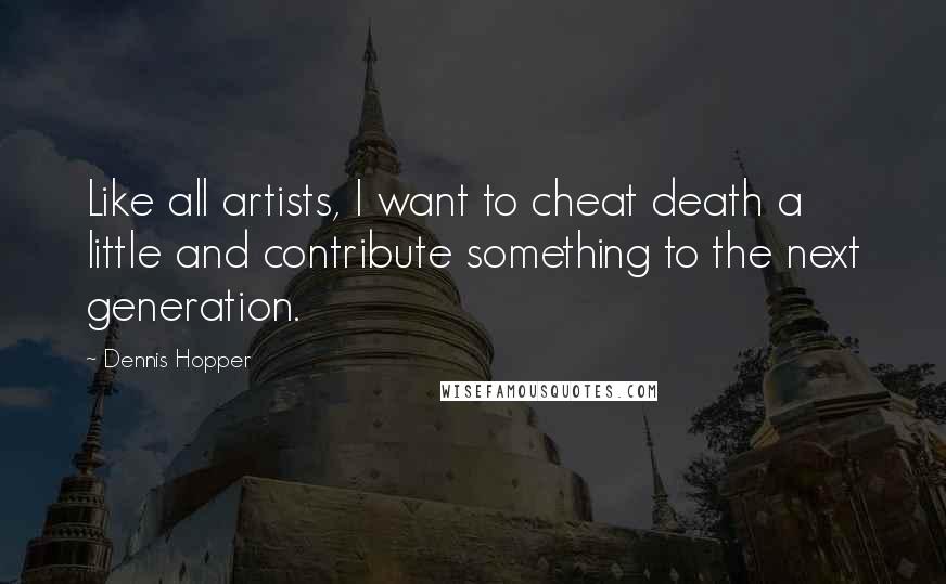 Dennis Hopper Quotes: Like all artists, I want to cheat death a little and contribute something to the next generation.