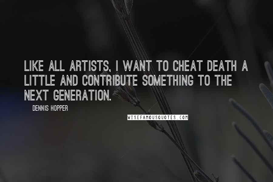 Dennis Hopper Quotes: Like all artists, I want to cheat death a little and contribute something to the next generation.