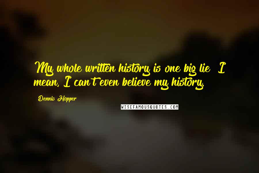 Dennis Hopper Quotes: My whole written history is one big lie! I mean, I can't even believe my history.