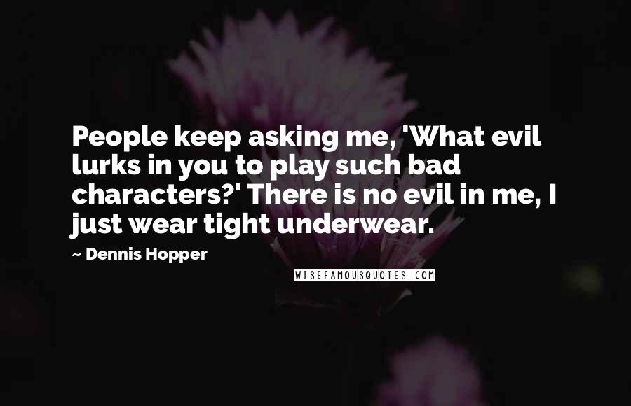 Dennis Hopper Quotes: People keep asking me, 'What evil lurks in you to play such bad characters?' There is no evil in me, I just wear tight underwear.