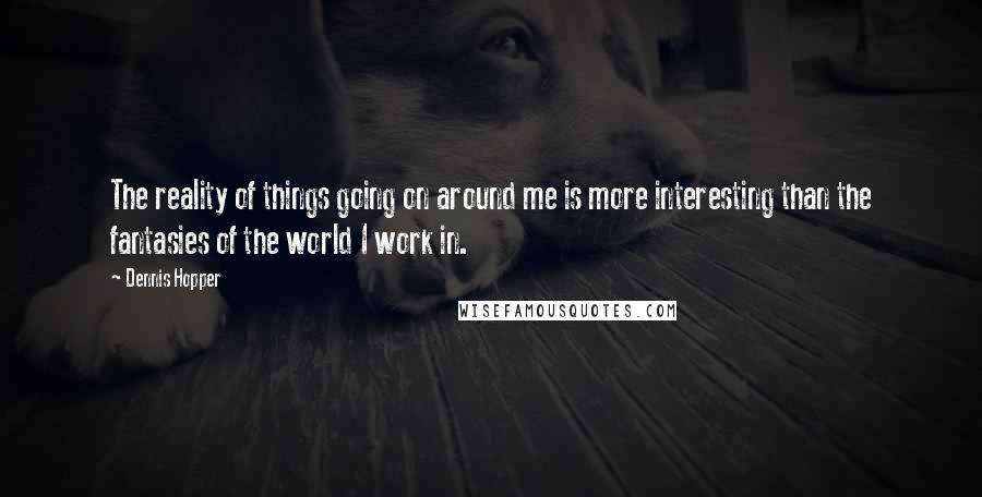 Dennis Hopper Quotes: The reality of things going on around me is more interesting than the fantasies of the world I work in.