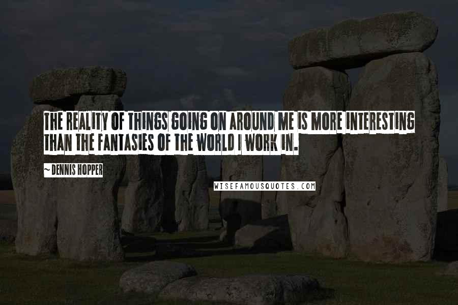 Dennis Hopper Quotes: The reality of things going on around me is more interesting than the fantasies of the world I work in.