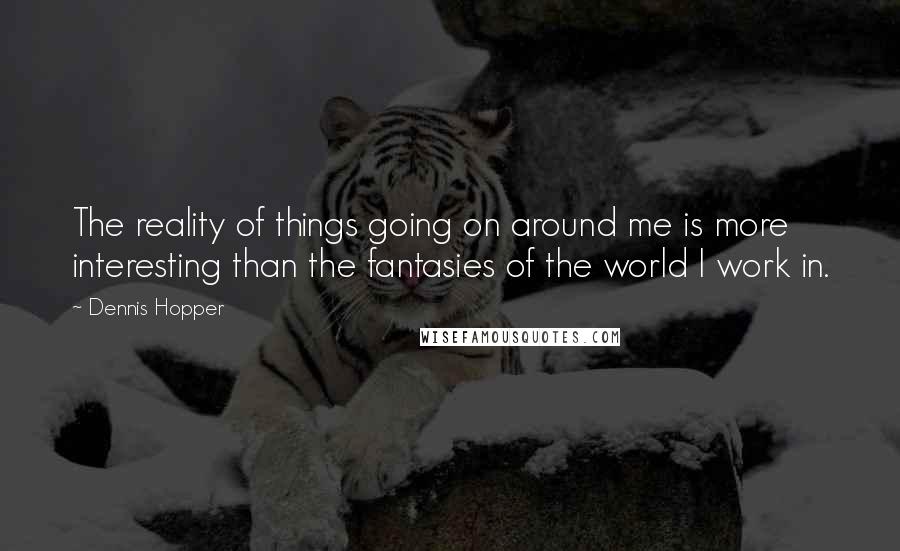 Dennis Hopper Quotes: The reality of things going on around me is more interesting than the fantasies of the world I work in.