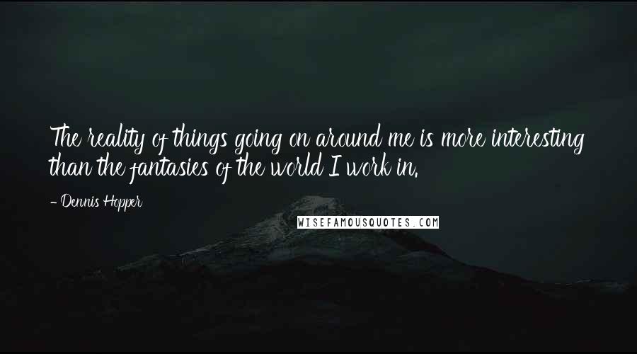 Dennis Hopper Quotes: The reality of things going on around me is more interesting than the fantasies of the world I work in.