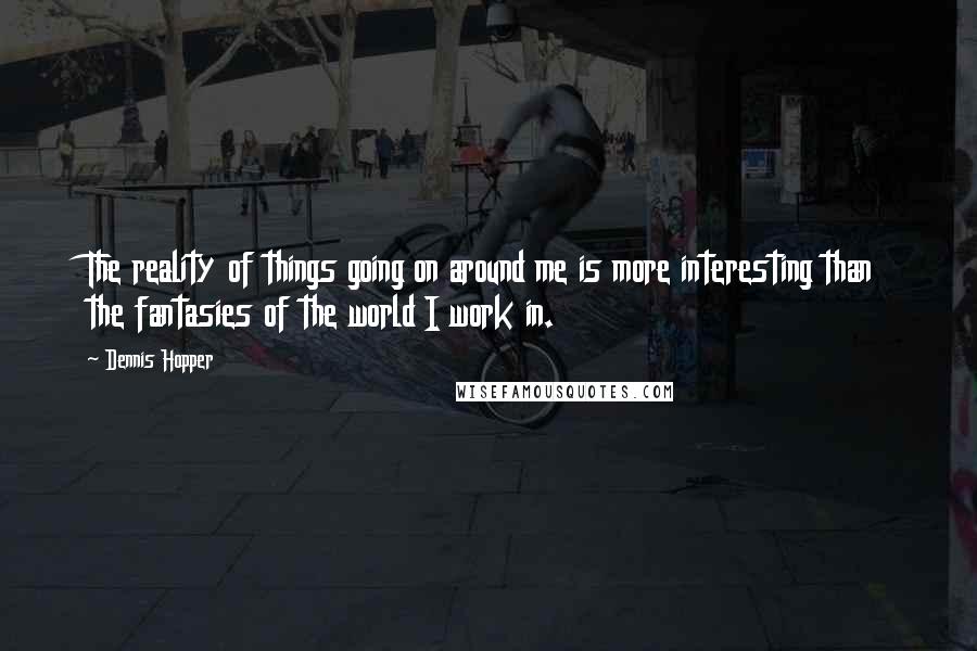 Dennis Hopper Quotes: The reality of things going on around me is more interesting than the fantasies of the world I work in.