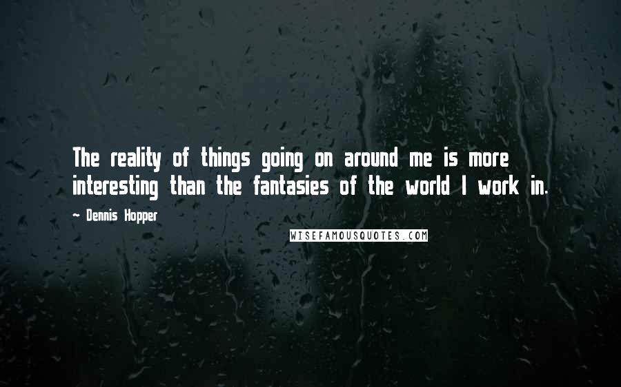 Dennis Hopper Quotes: The reality of things going on around me is more interesting than the fantasies of the world I work in.