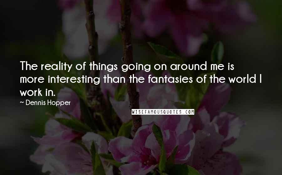 Dennis Hopper Quotes: The reality of things going on around me is more interesting than the fantasies of the world I work in.