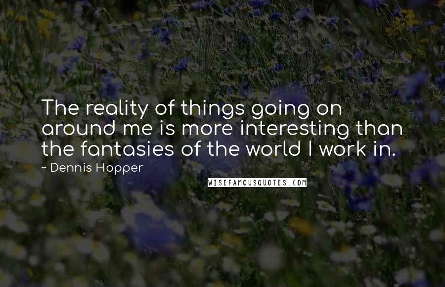 Dennis Hopper Quotes: The reality of things going on around me is more interesting than the fantasies of the world I work in.