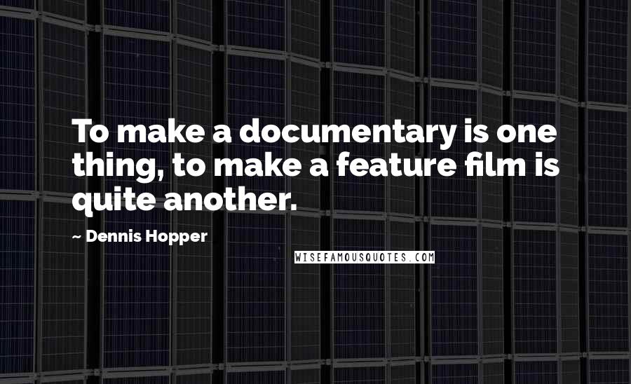 Dennis Hopper Quotes: To make a documentary is one thing, to make a feature film is quite another.