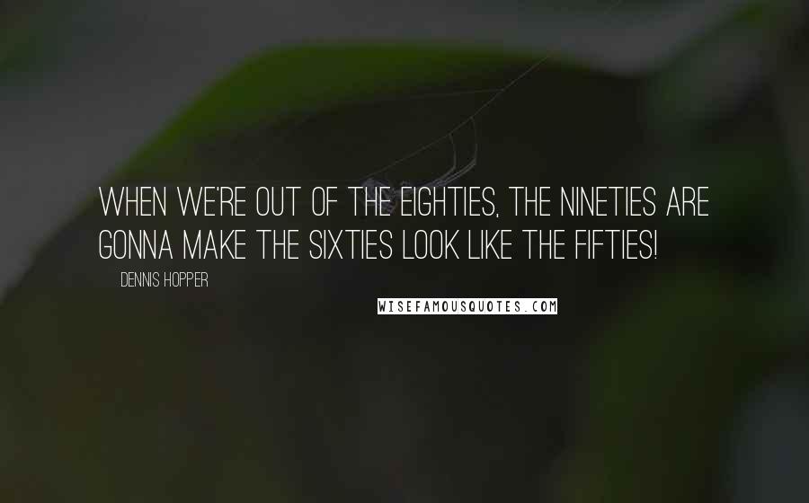 Dennis Hopper Quotes: When we're out of the eighties, the nineties are gonna make the sixties look like the fifties!