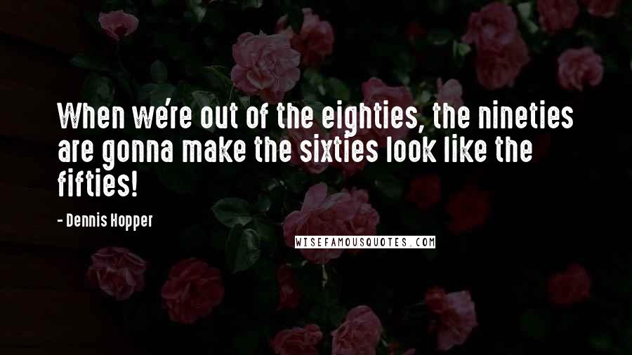 Dennis Hopper Quotes: When we're out of the eighties, the nineties are gonna make the sixties look like the fifties!